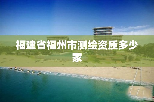 福建省福州市测绘资质多少家