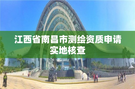 江西省南昌市测绘资质申请实地核查