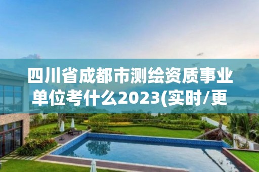 四川省成都市测绘资质事业单位考什么2023(实时/更新中)