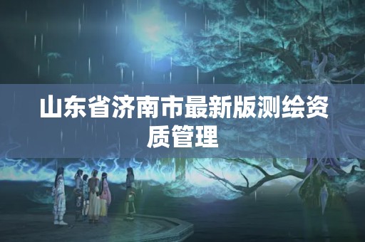 山东省济南市最新版测绘资质管理