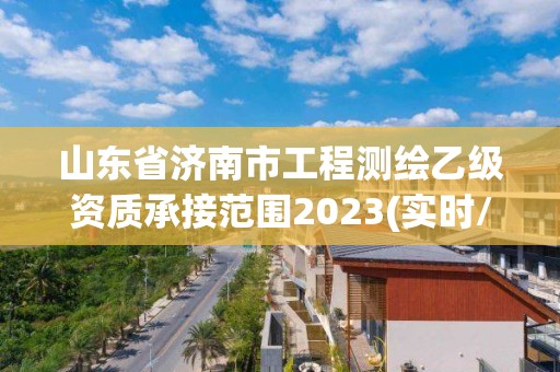 山东省济南市工程测绘乙级资质承接范围2023(实时/更新中)