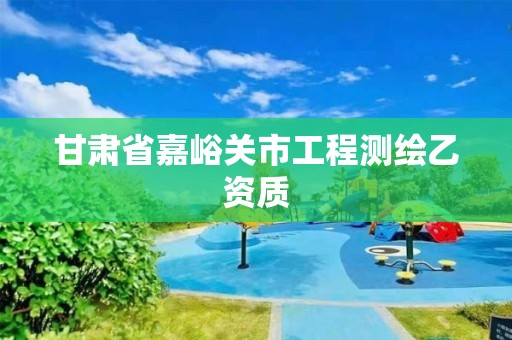 甘肃省嘉峪关市工程测绘乙资质