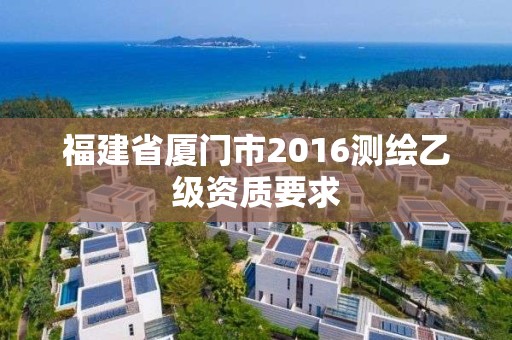 福建省厦门市2016测绘乙级资质要求