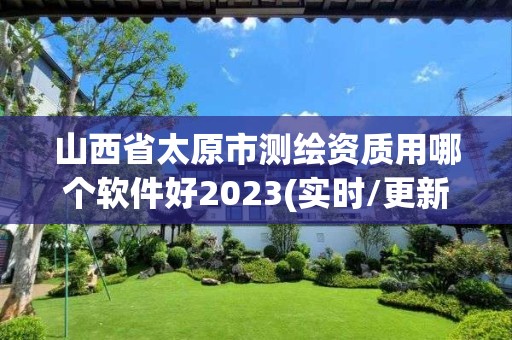 山西省太原市测绘资质用哪个软件好2023(实时/更新中)