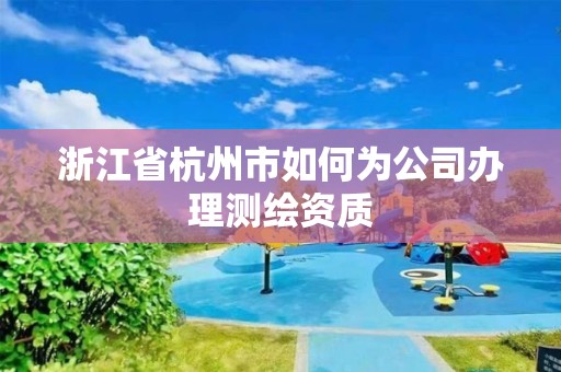 浙江省杭州市如何为公司办理测绘资质