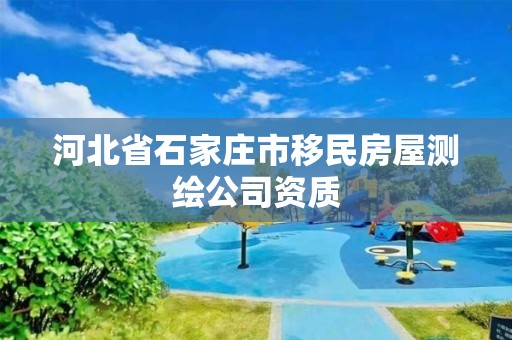 河北省石家庄市移民房屋测绘公司资质