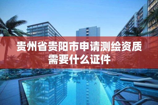 贵州省贵阳市申请测绘资质需要什么证件