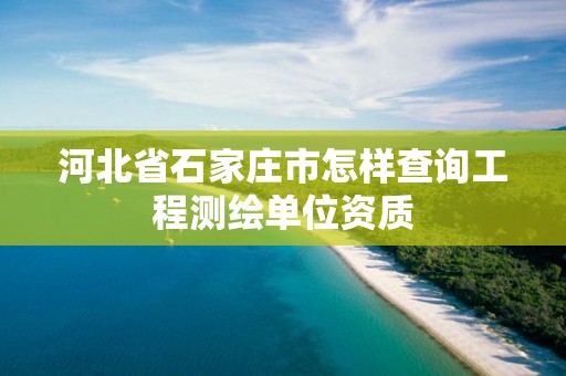 河北省石家庄市怎样查询工程测绘单位资质