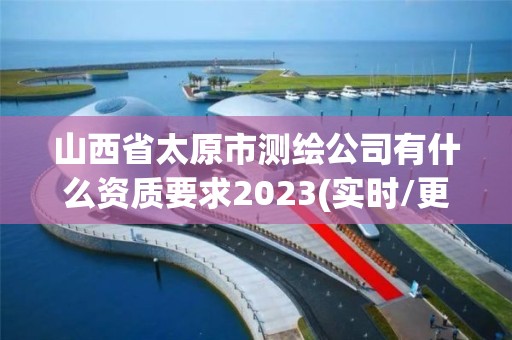 山西省太原市测绘公司有什么资质要求2023(实时/更新中)