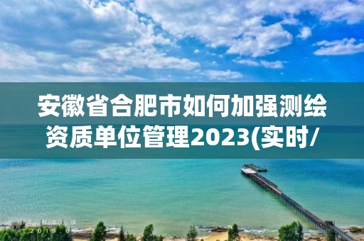 安徽省合肥市如何加强测绘资质单位管理2023(实时/更新中)