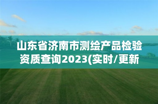 山东省济南市测绘产品检验资质查询2023(实时/更新中)