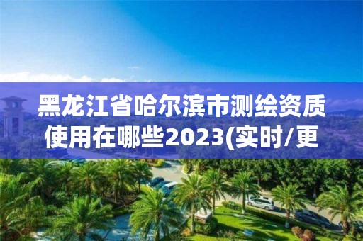 黑龙江省哈尔滨市测绘资质使用在哪些2023(实时/更新中)