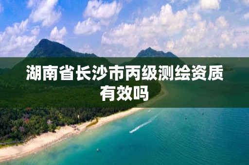 湖南省长沙市丙级测绘资质有效吗