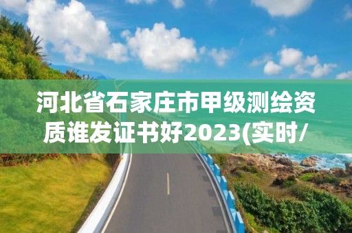 河北省石家庄市甲级测绘资质谁发证书好2023(实时/更新中)