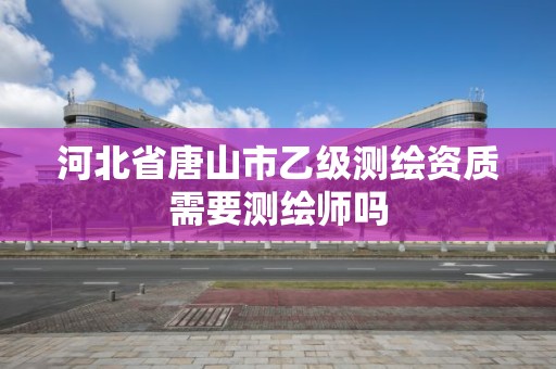 河北省唐山市乙级测绘资质需要测绘师吗