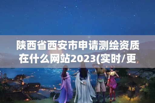 陕西省西安市申请测绘资质在什么网站2023(实时/更新中)