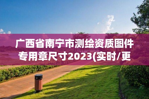 广西省南宁市测绘资质图件专用章尺寸2023(实时/更新中)