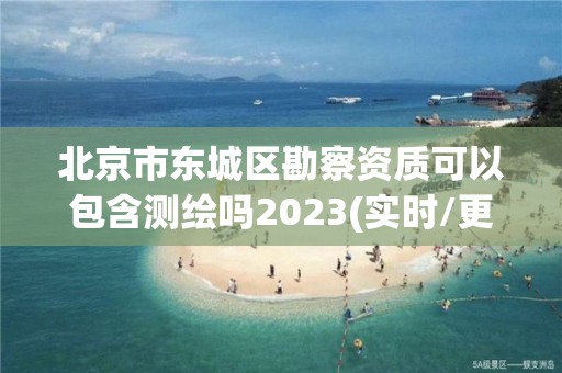 北京市东城区勘察资质可以包含测绘吗2023(实时/更新中)