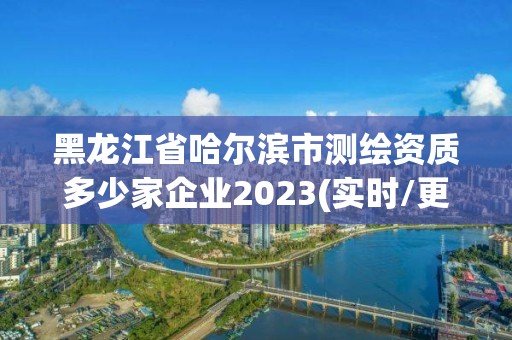 黑龙江省哈尔滨市测绘资质多少家企业2023(实时/更新中)