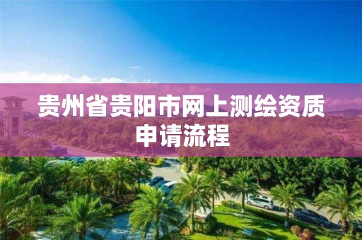 贵州省贵阳市网上测绘资质申请流程