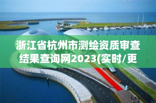 浙江省杭州市测绘资质审查结果查询网2023(实时/更新中)