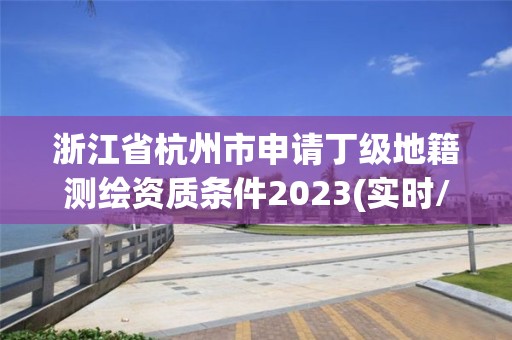 浙江省杭州市申请丁级地籍测绘资质条件2023(实时/更新中)