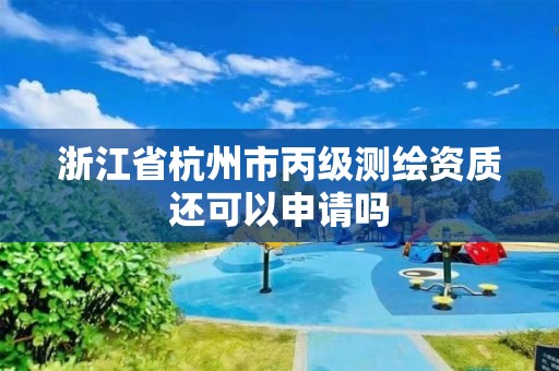 浙江省杭州市丙级测绘资质还可以申请吗