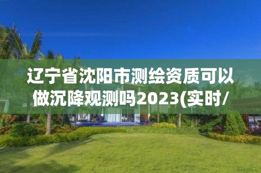 辽宁省沈阳市测绘资质可以做沉降观测吗2023(实时/更新中)