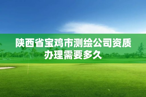 陕西省宝鸡市测绘公司资质办理需要多久