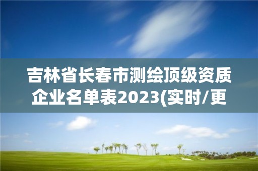 吉林省长春市测绘顶级资质企业名单表2023(实时/更新中)