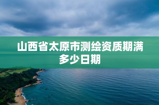 山西省太原市测绘资质期满多少日期