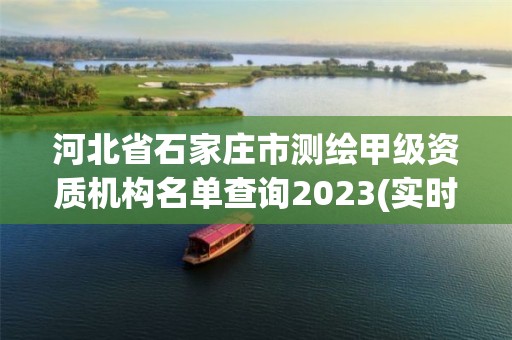 河北省石家庄市测绘甲级资质机构名单查询2023(实时/更新中)