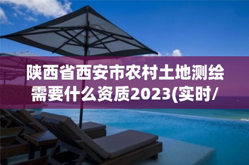 陕西省西安市农村土地测绘需要什么资质2023(实时/更新中)