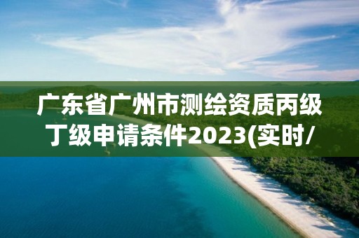 广东省广州市测绘资质丙级丁级申请条件2023(实时/更新中)