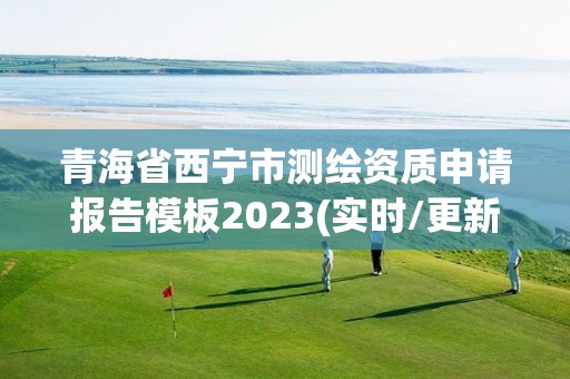 青海省西宁市测绘资质申请报告模板2023(实时/更新中)