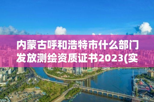 内蒙古呼和浩特市什么部门发放测绘资质证书2023(实时/更新中)