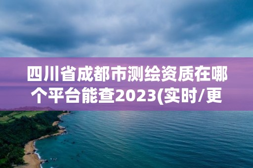 四川省成都市测绘资质在哪个平台能查2023(实时/更新中)