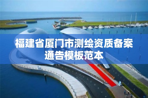 福建省厦门市测绘资质备案通告模板范本