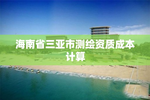 海南省三亚市测绘资质成本计算