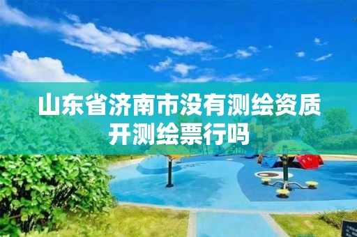 山东省济南市没有测绘资质开测绘票行吗