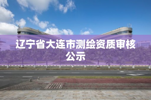 辽宁省大连市测绘资质审核公示