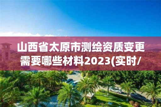 山西省太原市测绘资质变更需要哪些材料2023(实时/更新中)