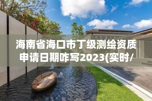 海南省海口市丁级测绘资质申请日期咋写2023(实时/更新中)