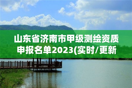 山东省济南市甲级测绘资质申报名单2023(实时/更新中)