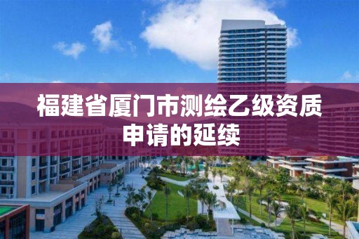 福建省厦门市测绘乙级资质申请的延续