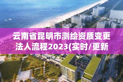 云南省昆明市测绘资质变更法人流程2023(实时/更新中)