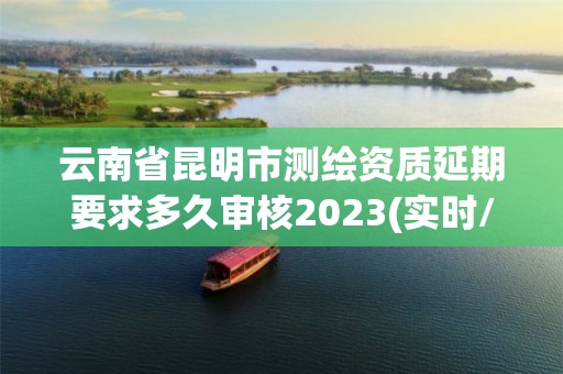 云南省昆明市测绘资质延期要求多久审核2023(实时/更新中)