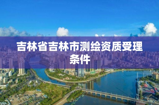 吉林省吉林市测绘资质受理条件