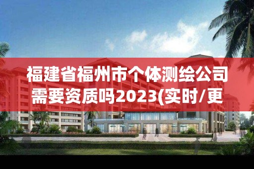 福建省福州市个体测绘公司需要资质吗2023(实时/更新中)