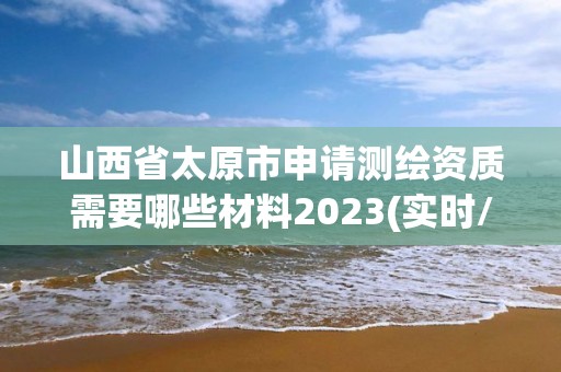 山西省太原市申请测绘资质需要哪些材料2023(实时/更新中)